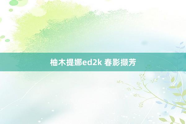 柚木提娜ed2k 春影撷芳