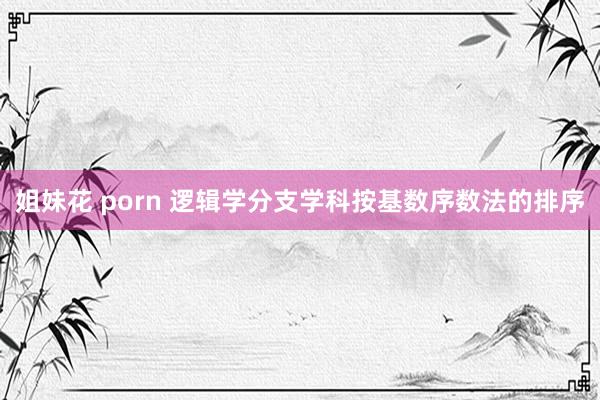 姐妹花 porn 逻辑学分支学科按基数序数法的排序