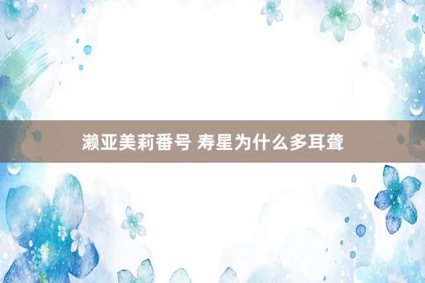 濑亚美莉番号 寿星为什么多耳聋