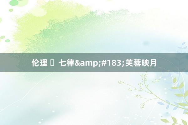 伦理 ​七律&#183;芙蓉映月