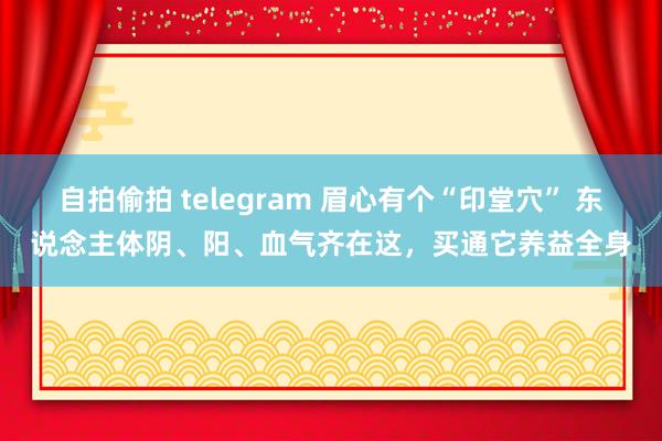 自拍偷拍 telegram 眉心有个“印堂穴” 东说念主体阴、阳、血气齐在这，买通它养益全身