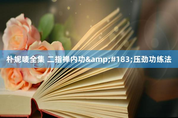 朴妮唛全集 二指禅内功&#183;压劲功练法