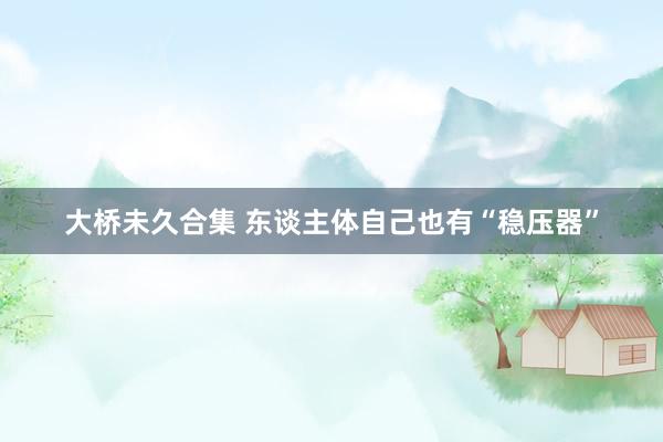 大桥未久合集 东谈主体自己也有“稳压器”