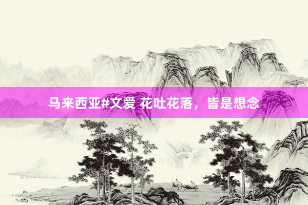 马来西亚#文爱 花吐花落，皆是想念