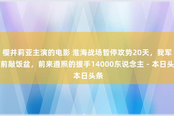 樱井莉亚主演的电影 淮海战场暂停攻势20天，我军饭前敲饭盆，前来遵照的援手14000东说念主 - 本日头条
