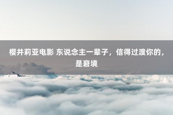 樱井莉亚电影 东说念主一辈子，信得过渡你的，是窘境