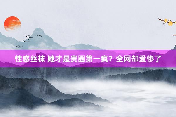 性感丝袜 她才是贵圈第一疯？全网却爱惨了