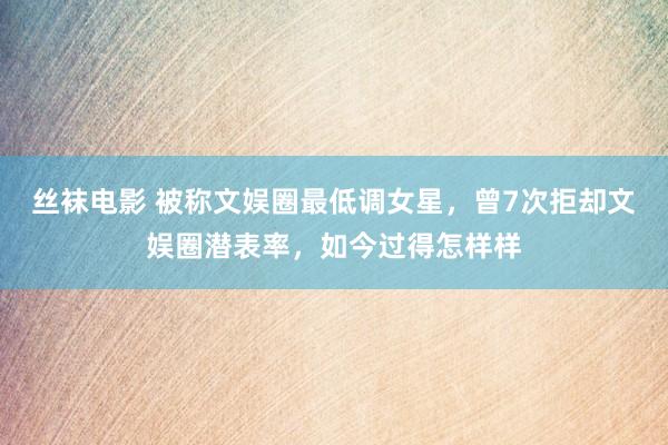 丝袜电影 被称文娱圈最低调女星，曾7次拒却文娱圈潜表率，如今过得怎样样