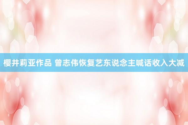 樱井莉亚作品 曾志伟恢复艺东说念主喊话收入大减